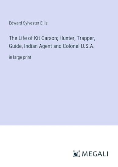The Life of Kit Carson; Hunter, Trapper, Guide, Indian Agent and Colonel U.S.A.