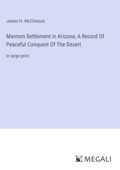 Mormon Settlement in Arizona; A Record Of Peaceful Conquest Of The Desert