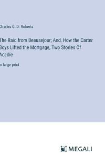 The Raid from Beausejour; And, How the Carter Boys Lifted the Mortgage, Two Stories Of Acadie