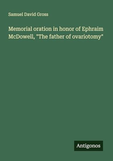 Memorial oration in honor of Ephraim McDowell, "The father of ovariotomy"