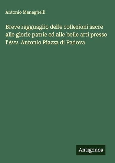 Breve ragguaglio delle collezioni sacre alle glorie patrie ed alle belle arti presso l'Avv. Antonio Piazza di Padova