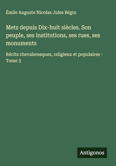 Metz depuis Dix-huit siècles. Son peuple, ses institutions, ses rues, ses monuments