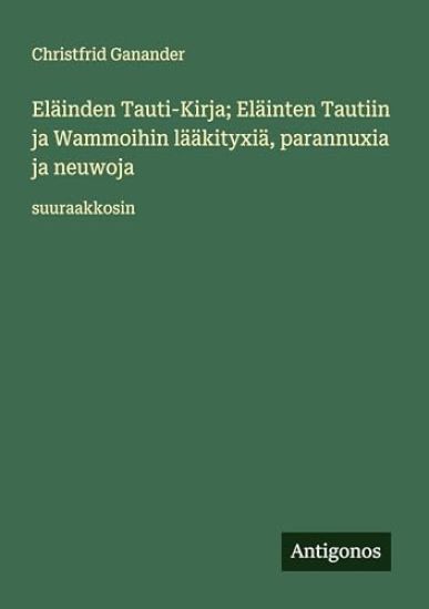 Kansikuva: Eläinden Tauti-Kirja; Eläinten Tautiin ja Wammoihin lääkityxiä, parannuxia ja neuwoja: suuraakkosin