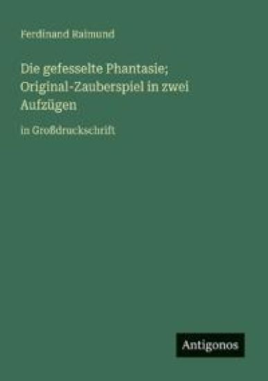 Die gefesselte Phantasie; Original-Zauberspiel in zwei Aufzügen: in Großdruckschrift