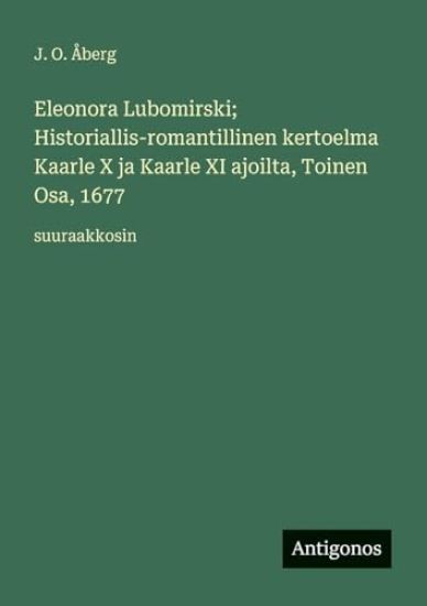 Kansikuva: Eleonora Lubomirski; Historiallis-romantillinen kertoelma Kaarle X ja Kaarle XI ajoilta, Toinen Osa, 1677: suuraakkosin