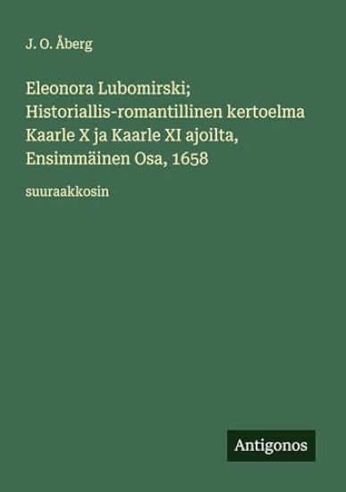 Kansikuva: Eleonora Lubomirski; Historiallis-romantillinen kertoelma Kaarle X ja Kaarle XI ajoilta, Ensimmäinen Osa, 1658
