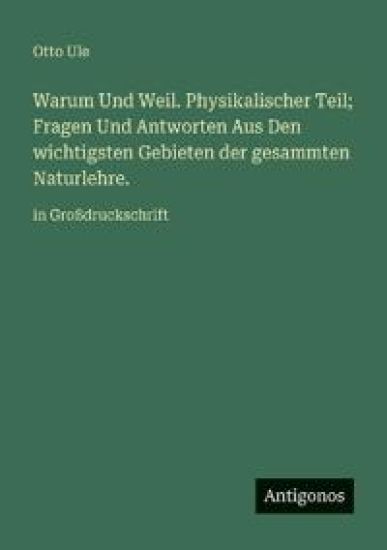 Warum Und Weil. Physikalischer Teil; Fragen Und Antworten Aus Den wichtigsten Gebieten der gesammten Naturlehre.