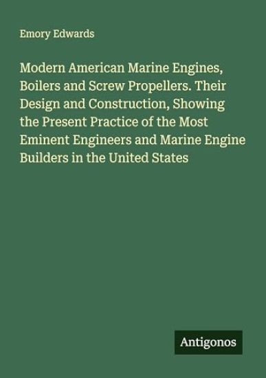 Modern American Marine Engines, Boilers and Screw Propellers. Their Design and Construction, Showing the Present Practice of the Most Eminent Engineers and Marine Engine Builders in the United States