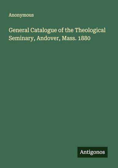 General Catalogue of the Theological Seminary, Andover, Mass. 1880