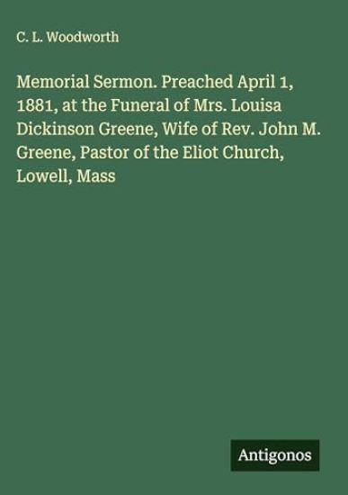 Memorial Sermon. Preached April 1, 1881, at the Funeral of Mrs. Louisa Dickinson Greene, Wife of Rev. John M. Greene, Pastor of the Eliot Church, Lowell, Mass