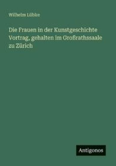 Die Frauen in der Kunstgeschichte Vortrag, gehalten im Großrathssaale zu Zürich