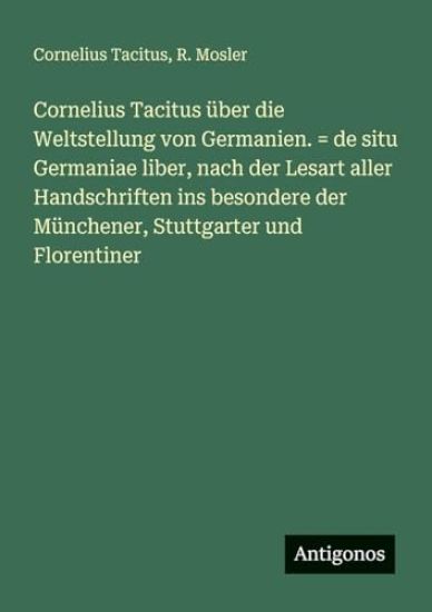 Cornelius Tacitus über die Weltstellung von Germanien. = de situ Germaniae liber, nach der Lesart aller Handschriften ins besondere der Münchener, Stuttgarter und Florentiner