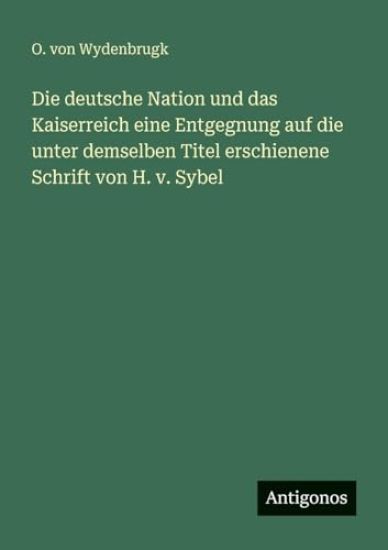 Die deutsche Nation und das Kaiserreich eine Entgegnung auf die unter demselben Titel erschienene Schrift von H. v. Sybel