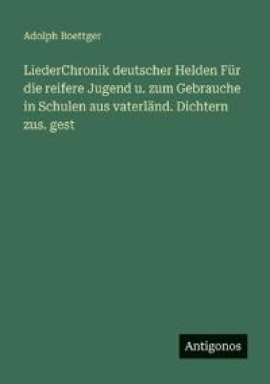 LiederChronik deutscher Helden Für die reifere Jugend u. zum Gebrauche in Schulen aus vaterländ. Dichtern zus. gest
