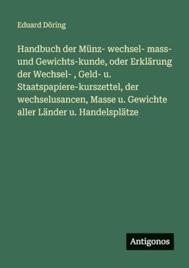Handbuch der Münz- wechsel- mass- und Gewichts-kunde, oder Erklärung der Wechsel-, Geld- u. Staatspapiere-kurszettel, der wechselusancen, Masse u. Gewichte aller Länder u. Handelsplätze