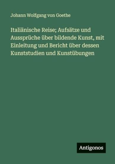 Italiänische Reise; Aufsätze und Aussprüche über bildende Kunst, mit Einleitung und Bericht über dessen Kunststudien und Kunstübungen