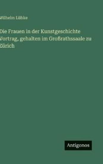 Die Frauen in der Kunstgeschichte Vortrag, gehalten im Großrathssaale zu Zürich