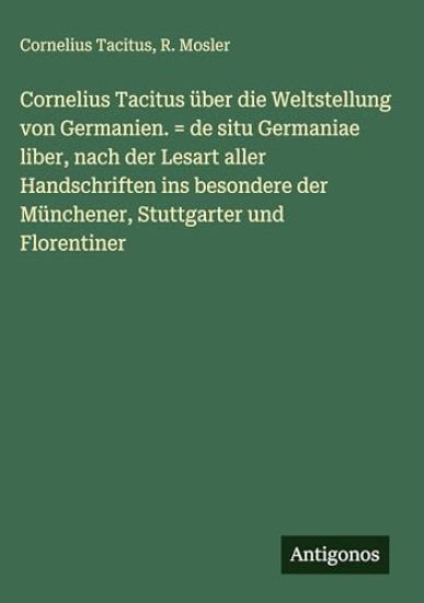 Cornelius Tacitus über die Weltstellung von Germanien. = de situ Germaniae liber, nach der Lesart aller Handschriften ins besondere der Münchener, Stuttgarter und Florentiner