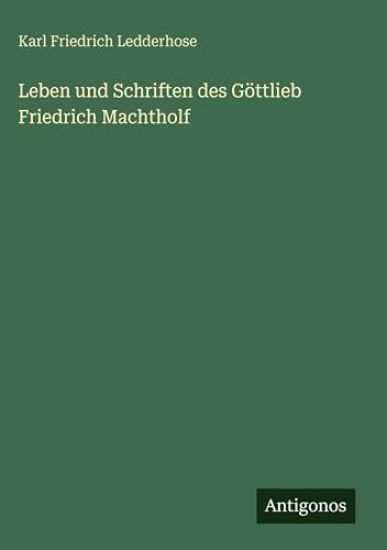 Leben und Schriften des Göttlieb Friedrich Machtholf