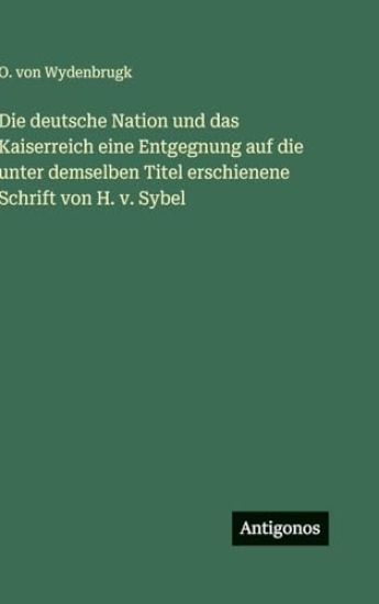 Die deutsche Nation und das Kaiserreich eine Entgegnung auf die unter demselben Titel erschienene Schrift von H. v. Sybel