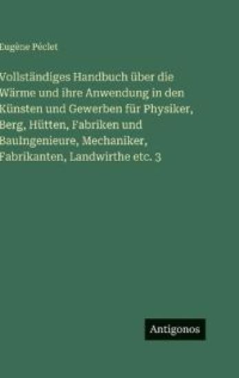 Vollständiges Handbuch über die Wärme und ihre Anwendung in den Künsten und Gewerben für Physiker, Berg, Hütten, Fabriken und BauIngenieure, Mechaniker, Fabrikanten, Landwirthe etc. 3