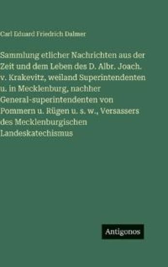 Sammlung etlicher Nachrichten aus der Zeit und dem Leben des D. Albr. Joach. v. Krakevitz, weiland Superintendenten u. in Mecklenburg, nachher General-superintendenten von Pommern u. Rügen u. s. w., Versassers des Mecklenburgischen Landeskatechismus