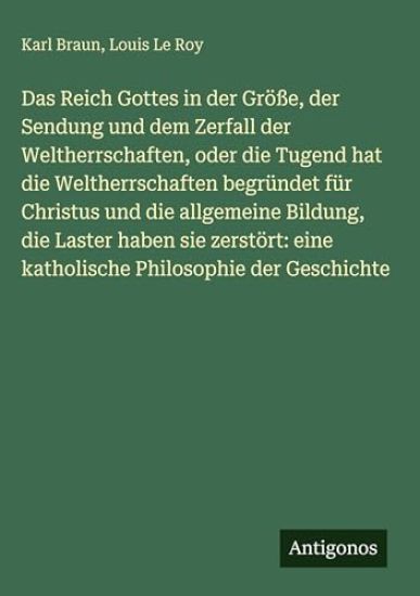Das Reich Gottes in der Größe, der Sendung und dem Zerfall der Weltherrschaften, oder die Tugend hat die Weltherrschaften begründet für Christus und die allgemeine Bildung, die Laster haben sie zerstört