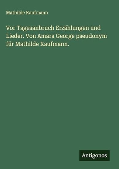 Vor Tagesanbruch Erzählungen und Lieder. Von Amara George pseudonym für Mathilde Kaufmann.