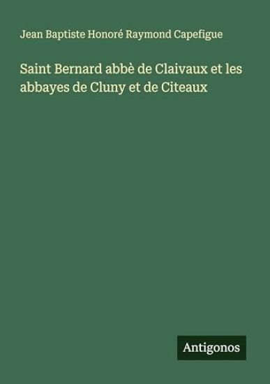 Capefigue, J: Saint Bernard abbè de Claivaux et les abbayes