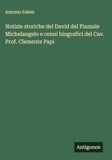 Notizie storiche del David del Piazzale Michelangelo e cenni biografici del Cav. Prof. Clemente Papi