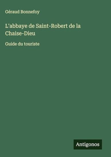 L'abbaye de Saint-Robert de la Chaise-Dieu: Guide du touriste