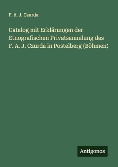 Catalog mit Erklärungen der Etnografischen Privatsammlung des F. A. J. Czurda in Postelberg (Böhmen)