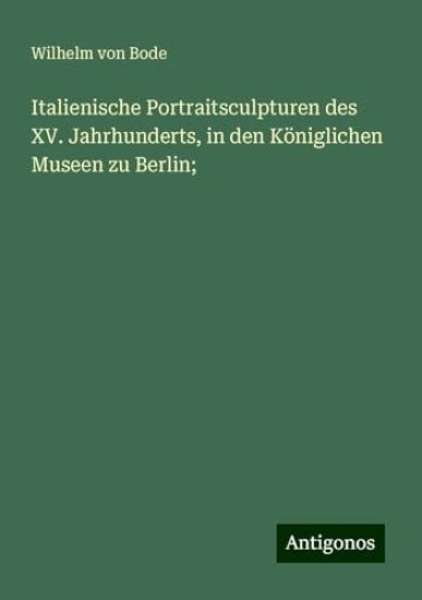 Italienische Portraitsculpturen des XV. Jahrhunderts, in den Königlichen Museen zu Berlin;