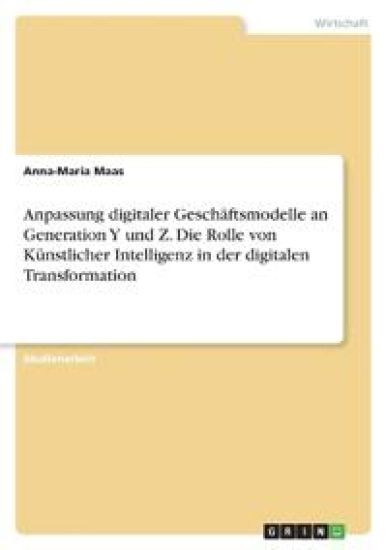Anpassung digitaler Geschäftsmodelle an Generation Y und Z. Die Rolle von Künstlicher Intelligenz in der digitalen Transformation