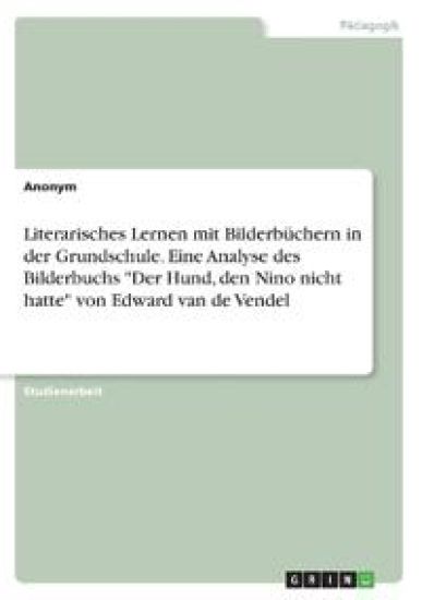 Literarisches Lernen mit Bilderbüchern in der Grundschule. Eine Analyse des Bilderbuchs "Der Hund, den Nino nicht hatte" von Edward van de Vendel
