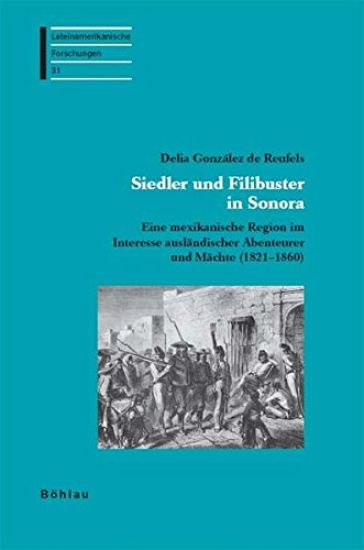 Siedler Und Filibuster in Sonora: Eine Mexikanische Region Im Interesse Auslandischer Abenteurer Und Machte (1821-1860)