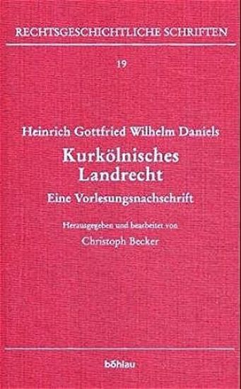 Heinrich Gottfried Wilhelm Daniels: Kurkolnisches Landrecht. Eine Vorlesungsnachschrift. Herausgegeben Von: Christoph Becker