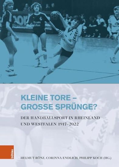 Kleine Tore - Grosse Sprunge?: Der Handballsport in Rheinland Und Westfalen 1917-2022