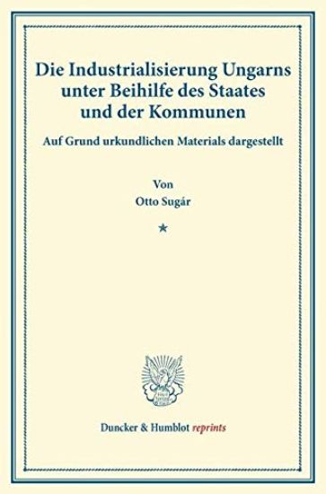 Die Industrialisierung Ungarns Unter Beihilfe Des Staates Und Der Kommunen: Auf Grund Urkundlichen Materials Dargestellt. Mit Einem Vorwort Von Josef