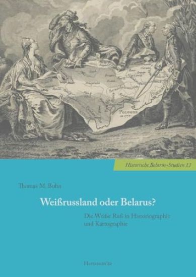 Weissrussland Oder Belarus?: Die Weisse Russ in Historiographie Und Kartographie