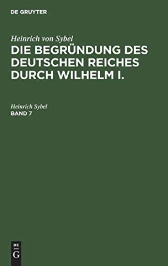 Heinrich Von Sybel: Die Begründung Des Deutschen Reiches Durch Wilhelm I.. Band 7