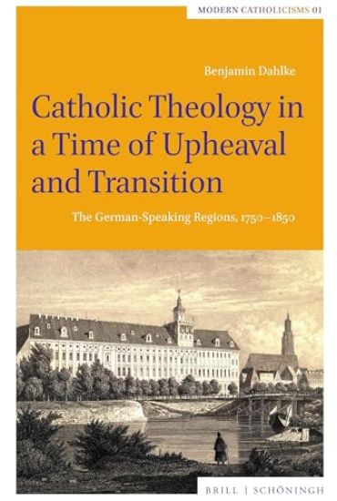Catholic Theology in a Time of Upheaval and Transition: The German-Speaking Regions, 1750-1850