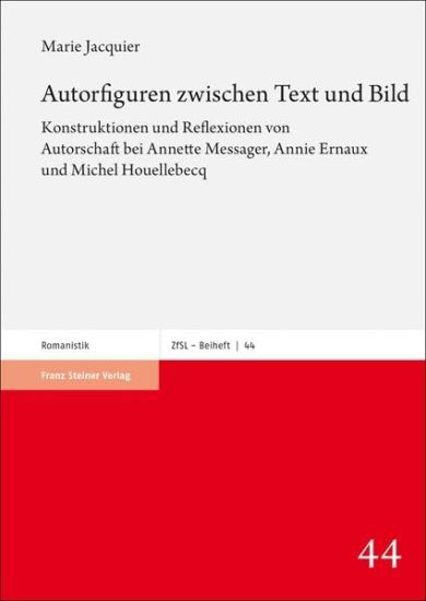 Autorfiguren Zwischen Text Und Bild: Konstruktionen Und Reflexionen Von Autorschaft Bei Annette Messager, Annie Ernaux Und Michel Houellebecq