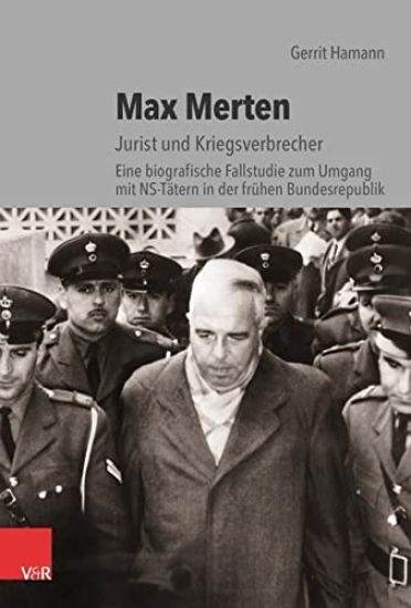 Max Merten: Jurist Und Kriegsverbrecher. Eine Biografische Fallstudie Zum Umgang Mit Ns-Tatern in Der Fruhen Bundesrepublik