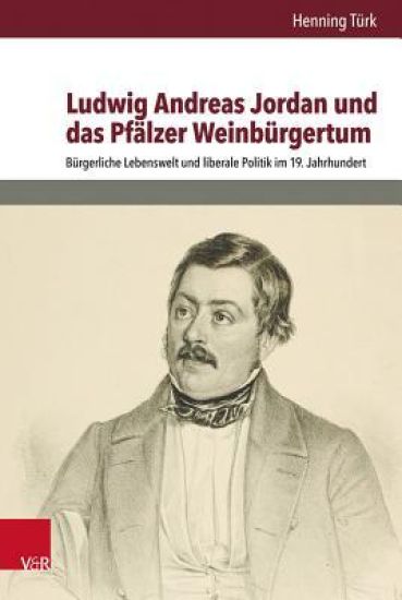 Ludwig Andreas Jordan Und Das Pfalzer Weinburgertum: Burgerliche Lebenswelt Und Liberale Politik Im 19. Jahrhundert