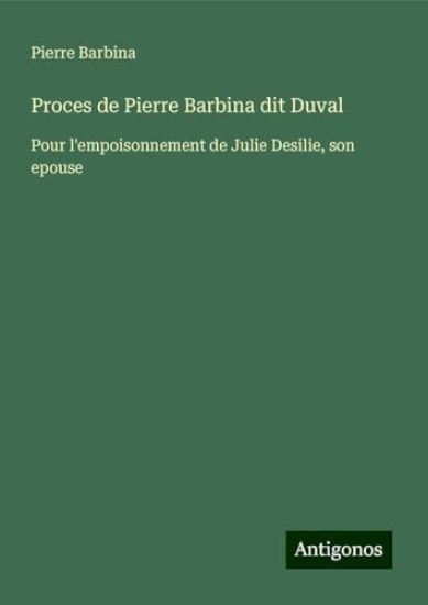 Proces de Pierre Barbina dit Duval: Pour l'empoisonnement de Julie Desilie, son epouse