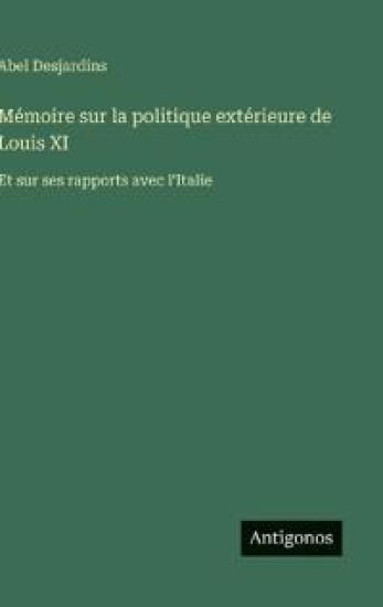 Mémoire sur la politique extérieure de Louis XI: Et sur ses rapports avec l'Italie