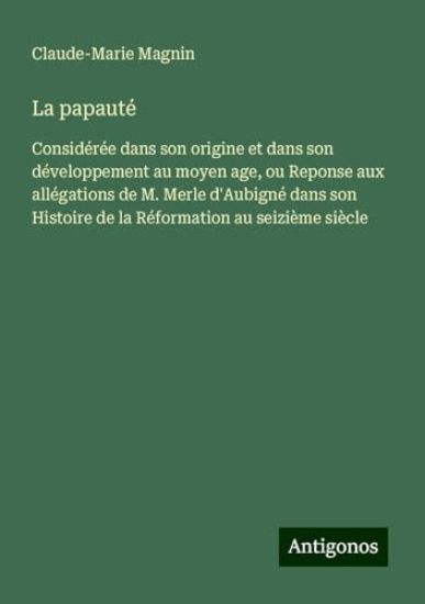 La papauté: Considérée dans son origine et dans son développement au moyen age, ou Reponse aux allégations de M. Merle d'Aubigné dans son Histoire de