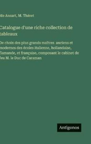 Catalogue d'une riche collection de tableaux: De choix des plus grands maîtres anciens et modernes des écoles italienne, hollandaise, flamande, et fra