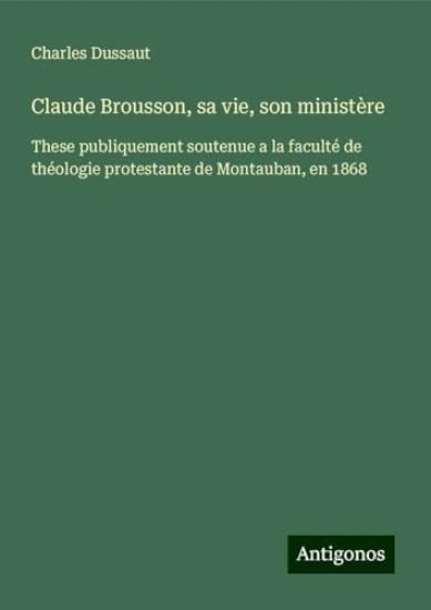 Claude Brousson, sa vie, son ministère: These publiquement soutenue a la faculté de théologie protestante de Montauban, en 1868